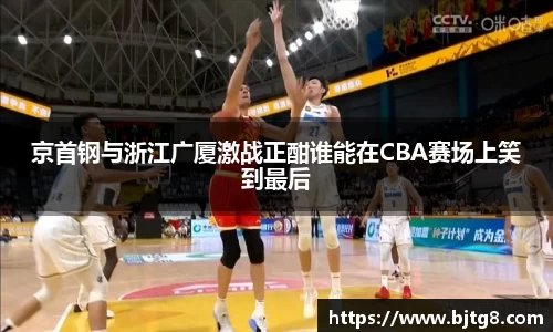 京首钢与浙江广厦激战正酣谁能在CBA赛场上笑到最后