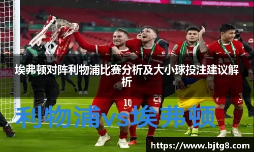 埃弗顿对阵利物浦比赛分析及大小球投注建议解析
