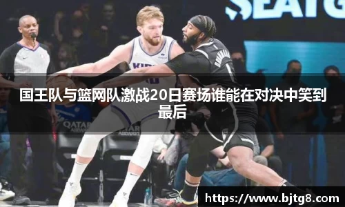 国王队与篮网队激战20日赛场谁能在对决中笑到最后