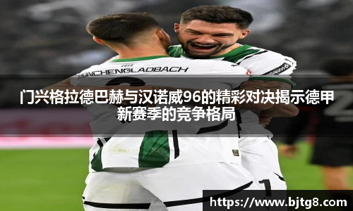门兴格拉德巴赫与汉诺威96的精彩对决揭示德甲新赛季的竞争格局