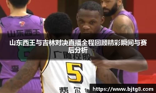 山东西王与吉林对决直播全程回顾精彩瞬间与赛后分析