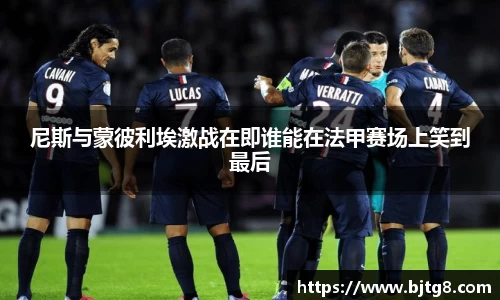 尼斯与蒙彼利埃激战在即谁能在法甲赛场上笑到最后